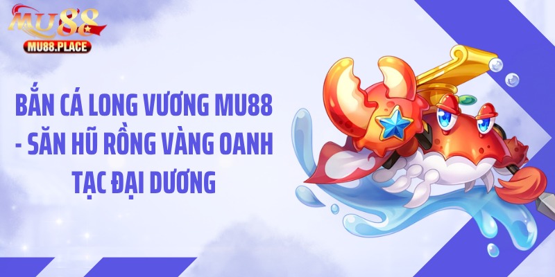 Bắn Cá Long Vương MU88 - Săn Hũ Rồng Vàng Oanh Tạc Đại Dương